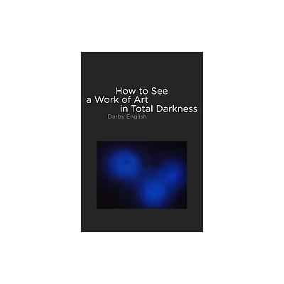 How to See a Work of Art in Total Darkness by Darby English (Hardcover - Mit Pr)