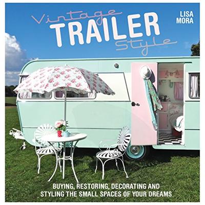 Vintage Trailer Style: Buying, Restoring, Decorating & Styling the Small Place of Your Dreams